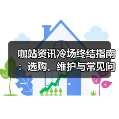咖站资讯冷场终结指南:选购、维护与常见问题解析(2025版)(图1) 咖站资讯冷场终结指南:选购、维护与常见问题解析(2025版)(图1)
