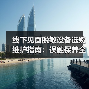 线下见面脱敏设备选购维护指南:误触保养全解析(图3) 线下见面脱敏设备选购维护指南:误触保养全解析(图3)